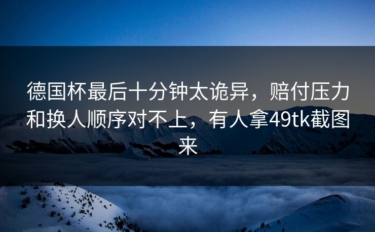 德国杯最后十分钟太诡异，赔付压力和换人顺序对不上，有人拿49tk截图来