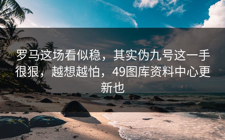 罗马这场看似稳，其实伪九号这一手很狠，越想越怕，49图库资料中心更新也