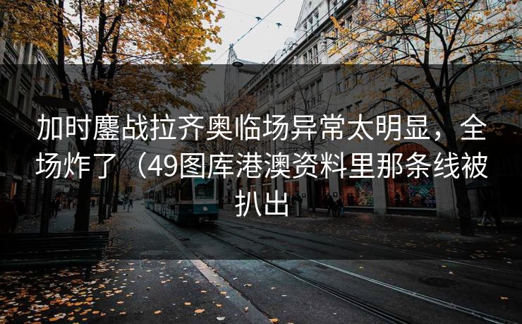 加时鏖战拉齐奥临场异常太明显，全场炸了（49图库港澳资料里那条线被扒出