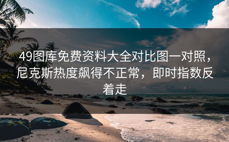 49图库免费资料大全对比图一对照，尼克斯热度飙得不正常，即时指数反着走