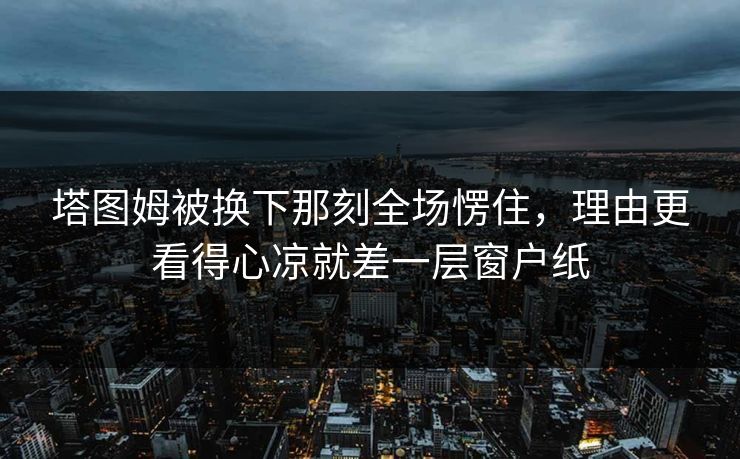 塔图姆被换下那刻全场愣住，理由更看得心凉就差一层窗户纸