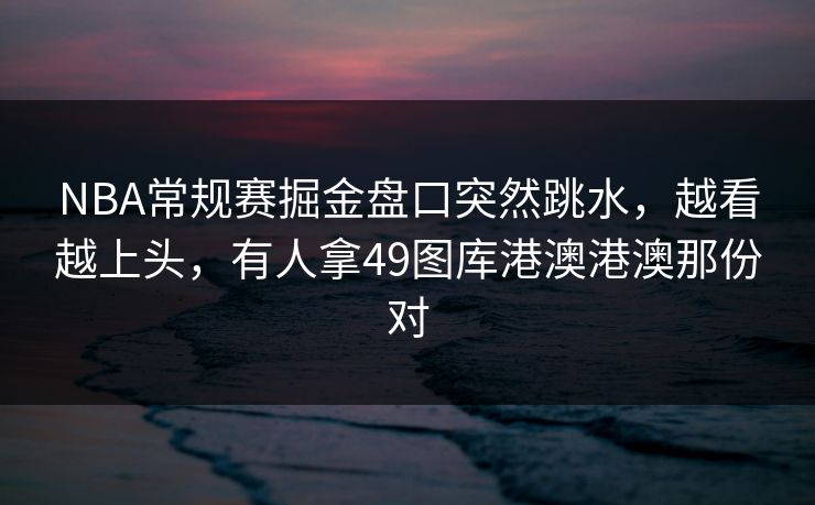 NBA常规赛掘金盘口突然跳水，越看越上头，有人拿49图库港澳港澳那份对
