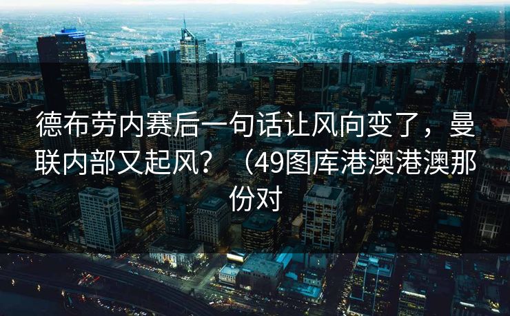 德布劳内赛后一句话让风向变了，曼联内部又起风？（49图库港澳港澳那份对