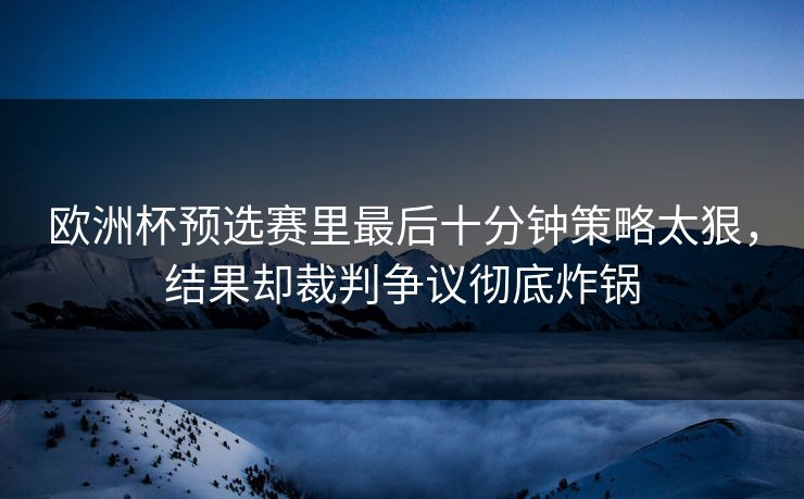 欧洲杯预选赛里最后十分钟策略太狠，结果却裁判争议彻底炸锅