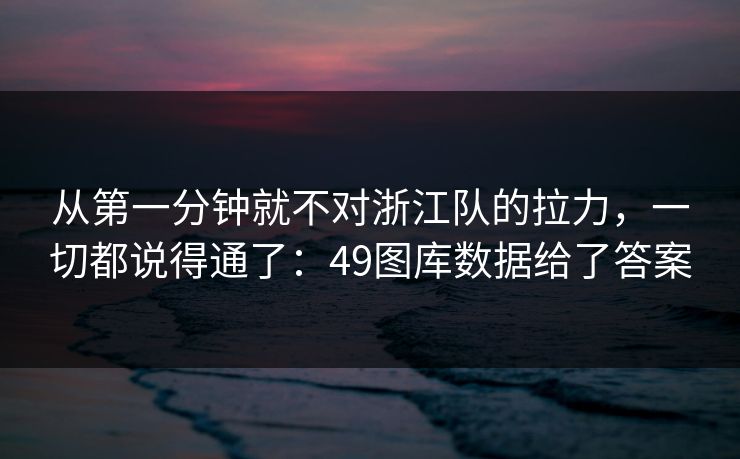 从第一分钟就不对浙江队的拉力，一切都说得通了：49图库数据给了答案