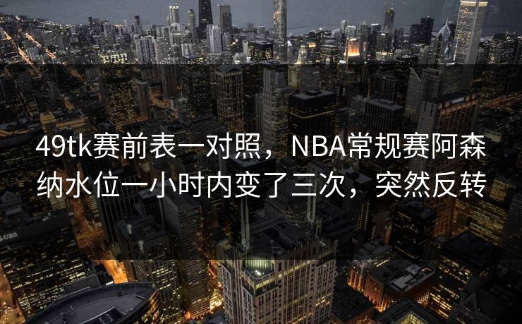 49tk赛前表一对照，NBA常规赛阿森纳水位一小时内变了三次，突然反转