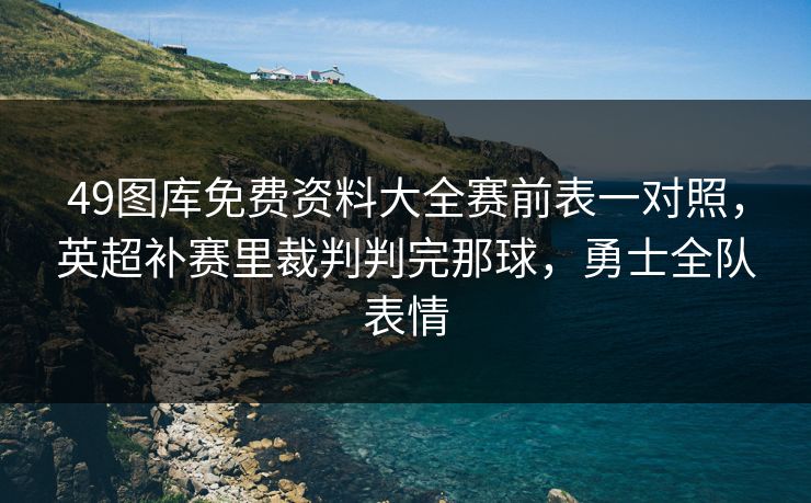 49图库免费资料大全赛前表一对照，英超补赛里裁判判完那球，勇士全队表情