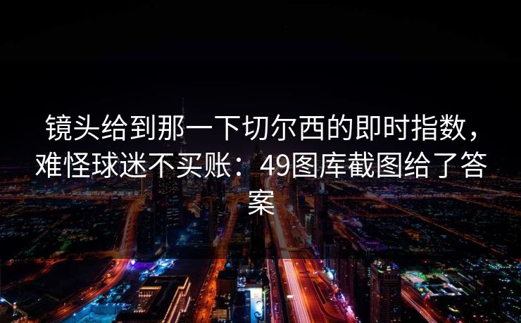 镜头给到那一下切尔西的即时指数，难怪球迷不买账：49图库截图给了答案