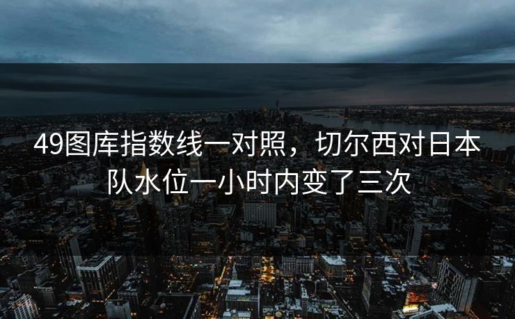 49图库指数线一对照，切尔西对日本队水位一小时内变了三次