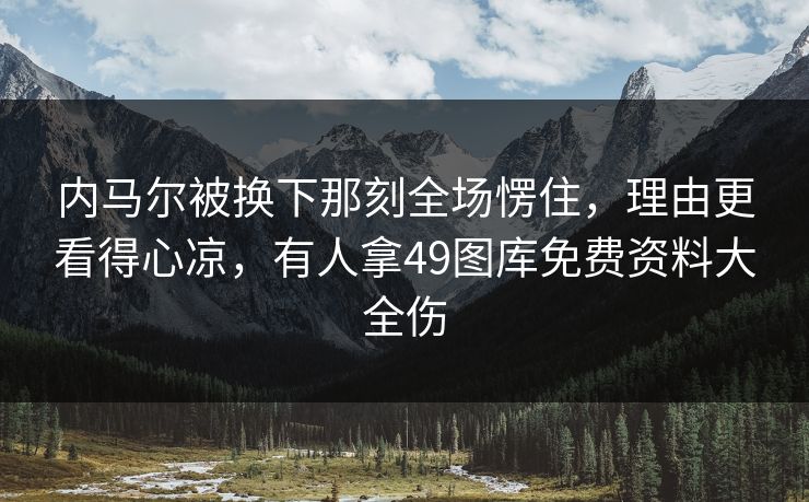 内马尔被换下那刻全场愣住，理由更看得心凉，有人拿49图库免费资料大全伤