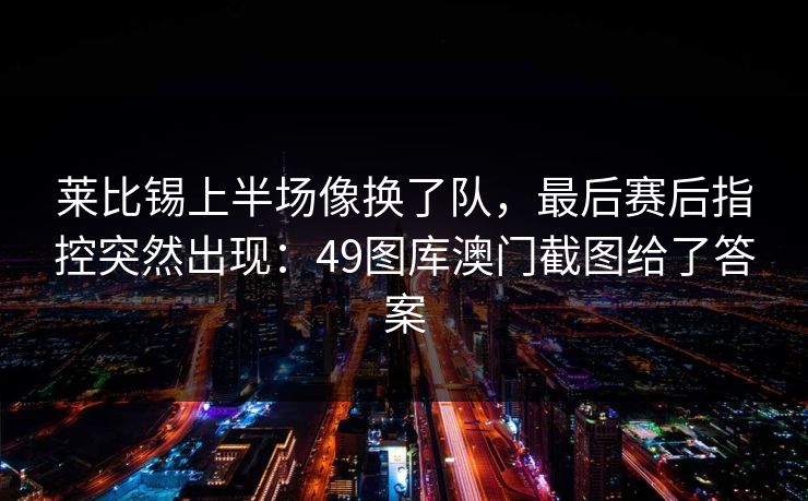 莱比锡上半场像换了队，最后赛后指控突然出现：49图库澳门截图给了答案
