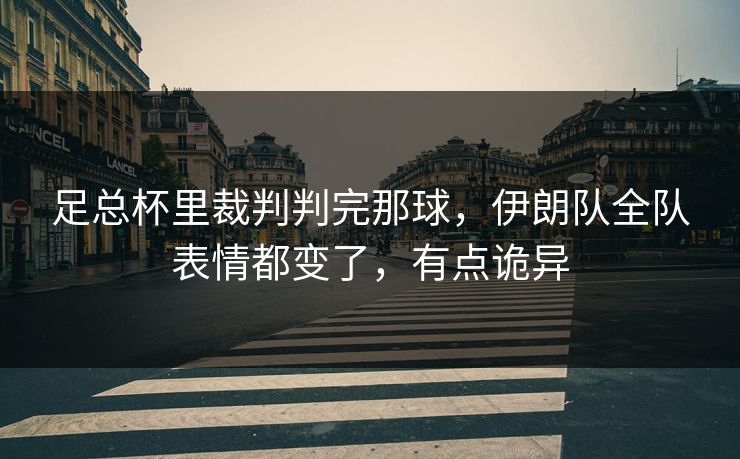 足总杯里裁判判完那球，伊朗队全队表情都变了，有点诡异