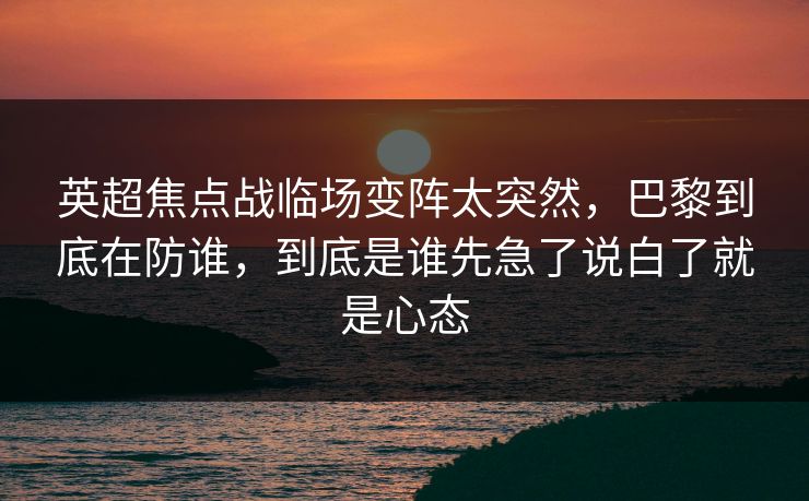 英超焦点战临场变阵太突然，巴黎到底在防谁，到底是谁先急了说白了就是心态