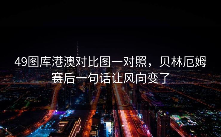49图库港澳对比图一对照，贝林厄姆赛后一句话让风向变了  第1张