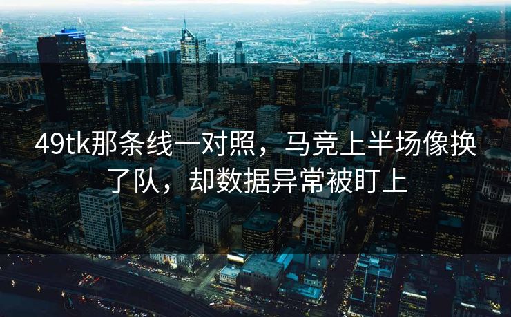 49tk那条线一对照，马竞上半场像换了队，却数据异常被盯上  第1张
