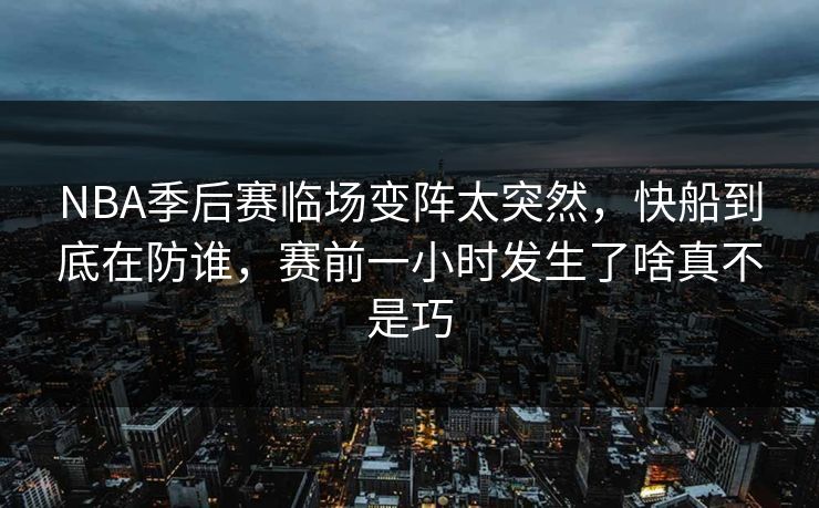 NBA季后赛临场变阵太突然，快船到底在防谁，赛前一小时发生了啥真不是巧  第1张