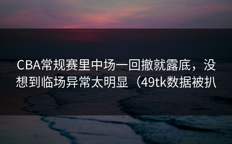 CBA常规赛里中场一回撤就露底，没想到临场异常太明显（49tk数据被扒