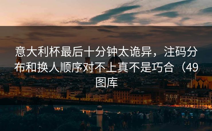 意大利杯最后十分钟太诡异，注码分布和换人顺序对不上真不是巧合（49图库