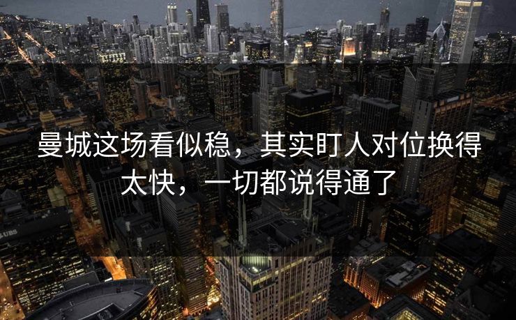 曼城这场看似稳，其实盯人对位换得太快，一切都说得通了