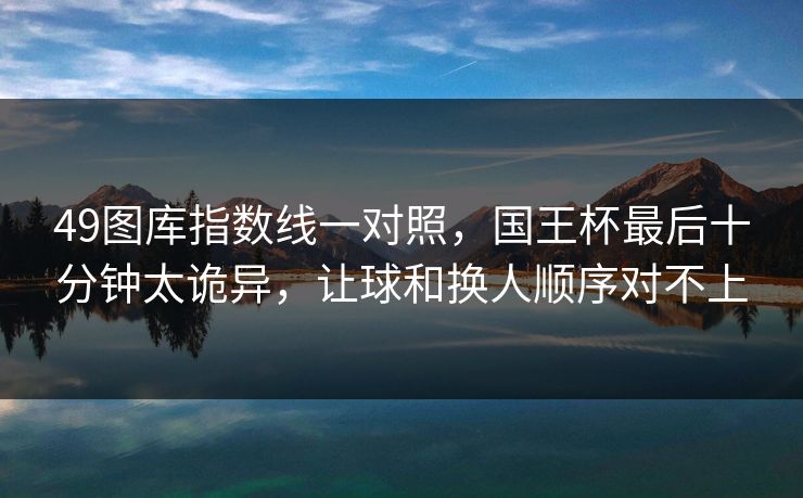 49图库指数线一对照，国王杯最后十分钟太诡异，让球和换人顺序对不上