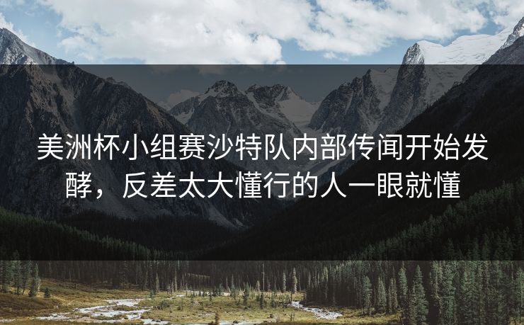 美洲杯小组赛沙特队内部传闻开始发酵，反差太大懂行的人一眼就懂