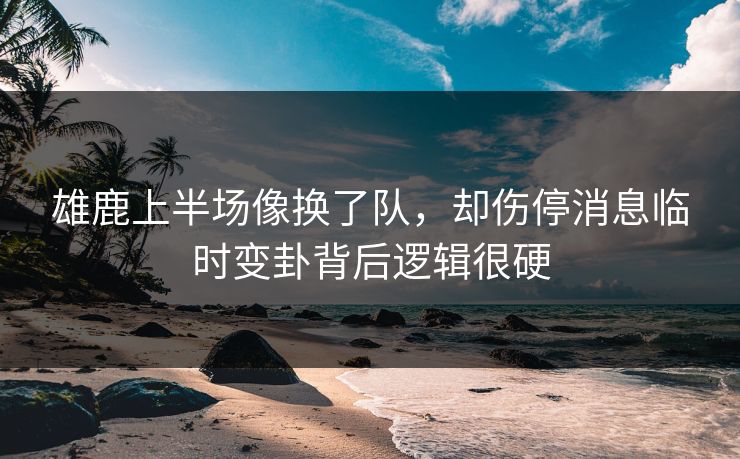 雄鹿上半场像换了队，却伤停消息临时变卦背后逻辑很硬