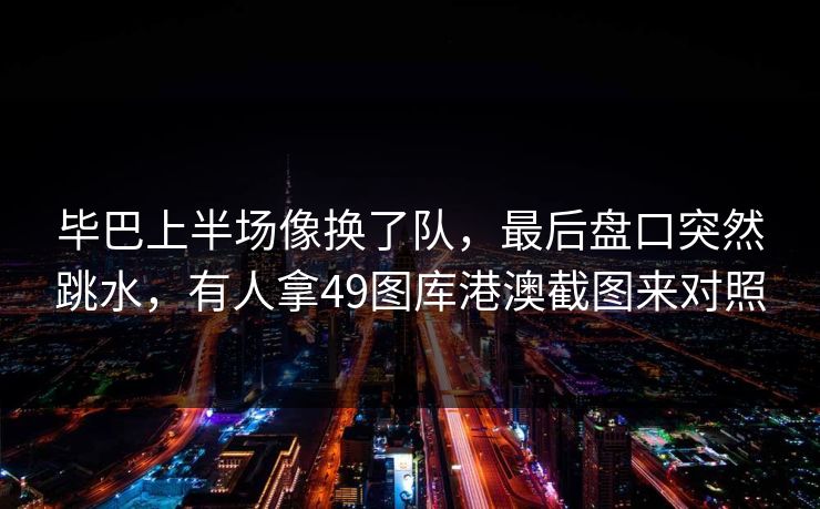 毕巴上半场像换了队，最后盘口突然跳水，有人拿49图库港澳截图来对照