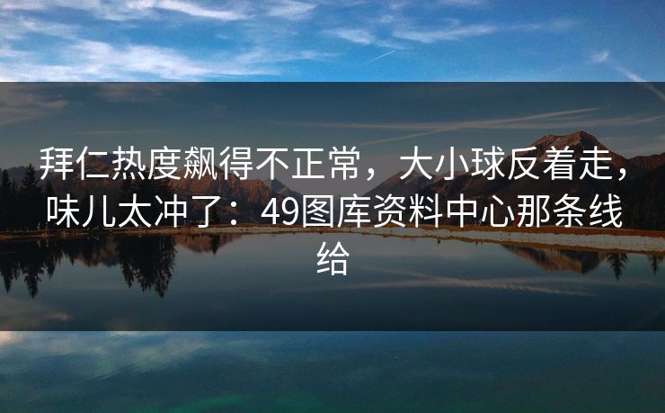 拜仁热度飙得不正常，大小球反着走，味儿太冲了：49图库资料中心那条线给