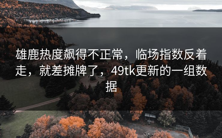 雄鹿热度飙得不正常，临场指数反着走，就差摊牌了，49tk更新的一组数据