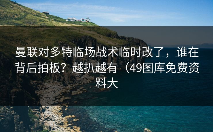 曼联对多特临场战术临时改了，谁在背后拍板？越扒越有（49图库免费资料大  第1张
