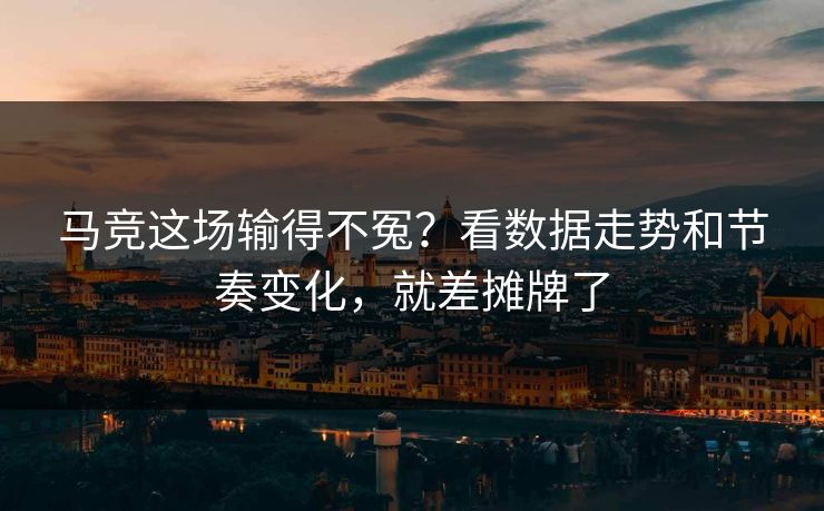 马竞这场输得不冤？看数据走势和节奏变化，就差摊牌了