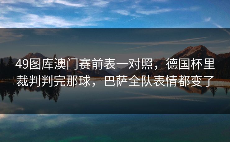 49图库澳门赛前表一对照，德国杯里裁判判完那球，巴萨全队表情都变了