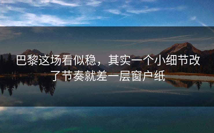 巴黎这场看似稳，其实一个小细节改了节奏就差一层窗户纸