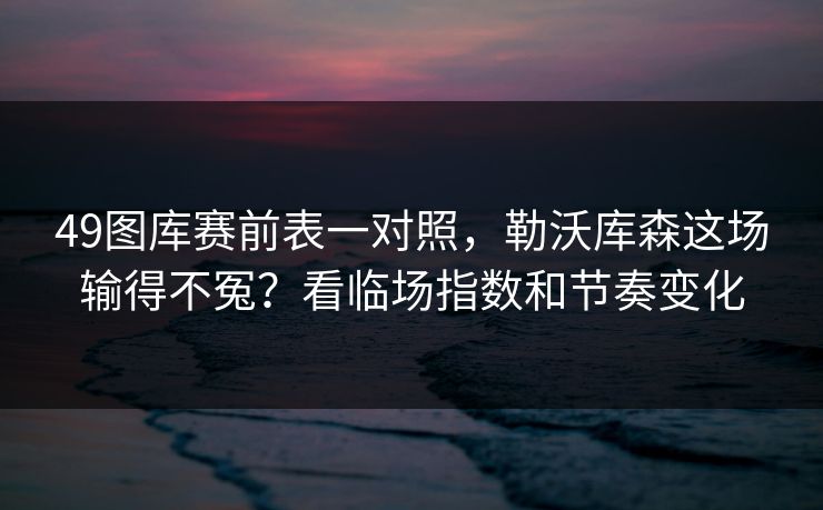 49图库赛前表一对照，勒沃库森这场输得不冤？看临场指数和节奏变化