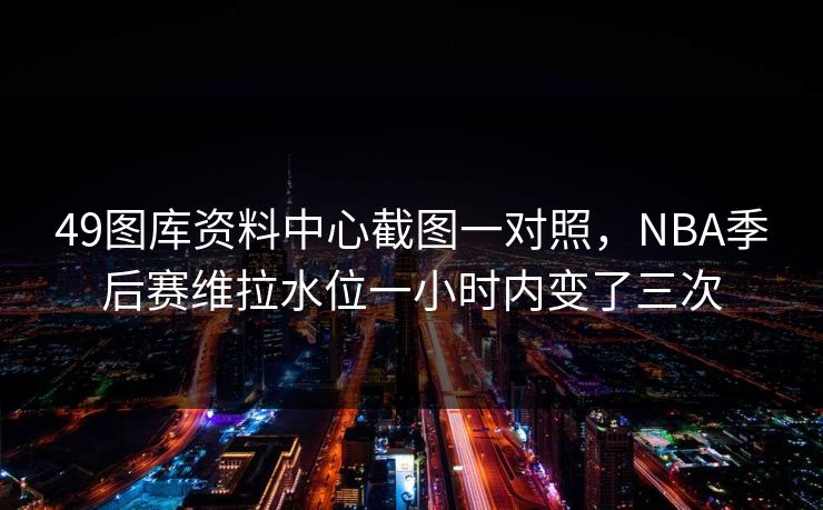 49图库资料中心截图一对照，NBA季后赛维拉水位一小时内变了三次  第1张