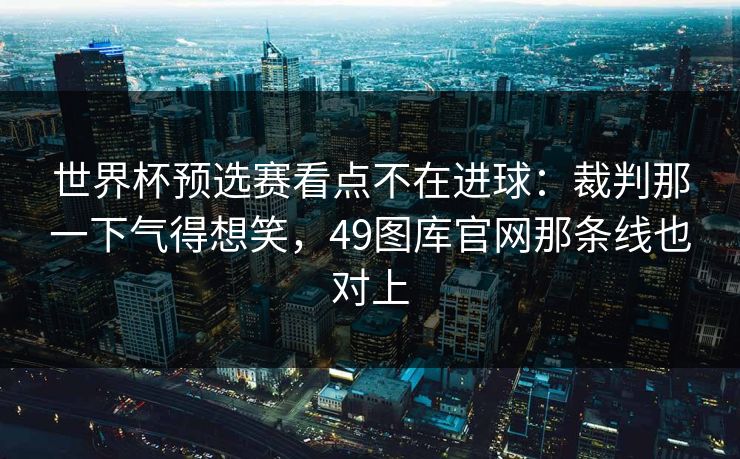 世界杯预选赛看点不在进球：裁判那一下气得想笑，49图库官网那条线也对上