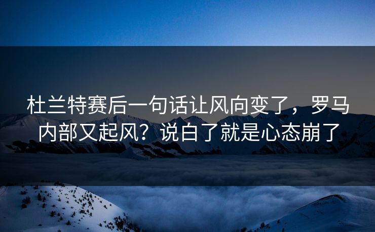 杜兰特赛后一句话让风向变了，罗马内部又起风？说白了就是心态崩了