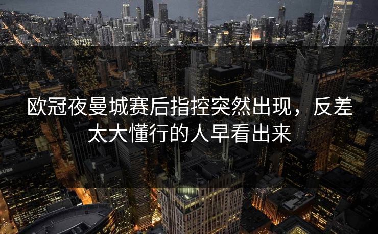 欧冠夜曼城赛后指控突然出现，反差太大懂行的人早看出来