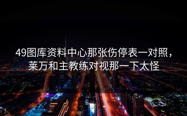 49图库资料中心那张伤停表一对照，莱万和主教练对视那一下太怪