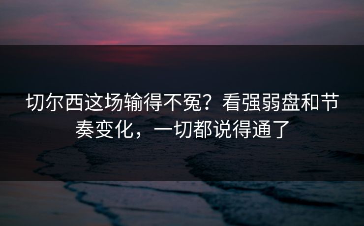 切尔西这场输得不冤？看强弱盘和节奏变化，一切都说得通了