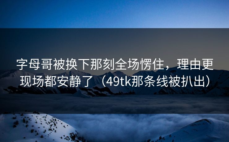 字母哥被换下那刻全场愣住，理由更现场都安静了（49tk那条线被扒出）