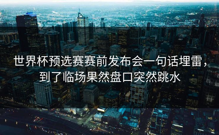 世界杯预选赛赛前发布会一句话埋雷，到了临场果然盘口突然跳水