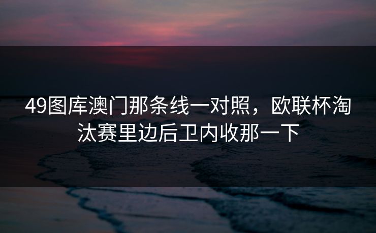 49图库澳门那条线一对照，欧联杯淘汰赛里边后卫内收那一下