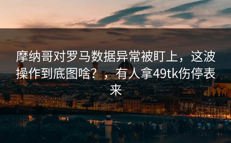 摩纳哥对罗马数据异常被盯上，这波操作到底图啥？，有人拿49tk伤停表来