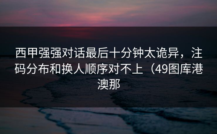 西甲强强对话最后十分钟太诡异，注码分布和换人顺序对不上（49图库港澳那