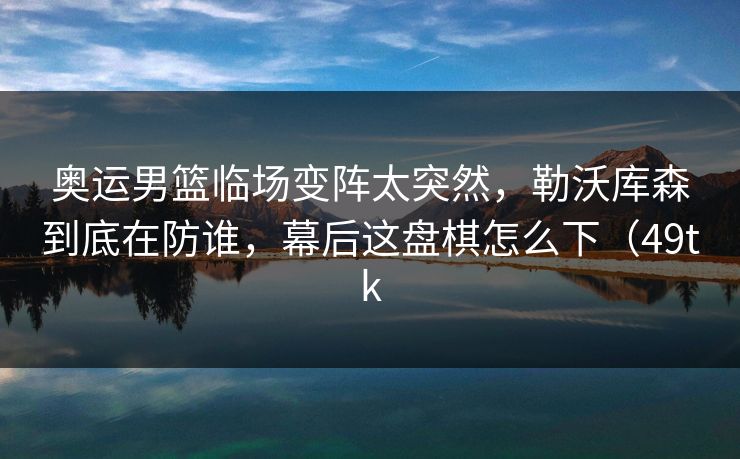 奥运男篮临场变阵太突然，勒沃库森到底在防谁，幕后这盘棋怎么下（49tk
