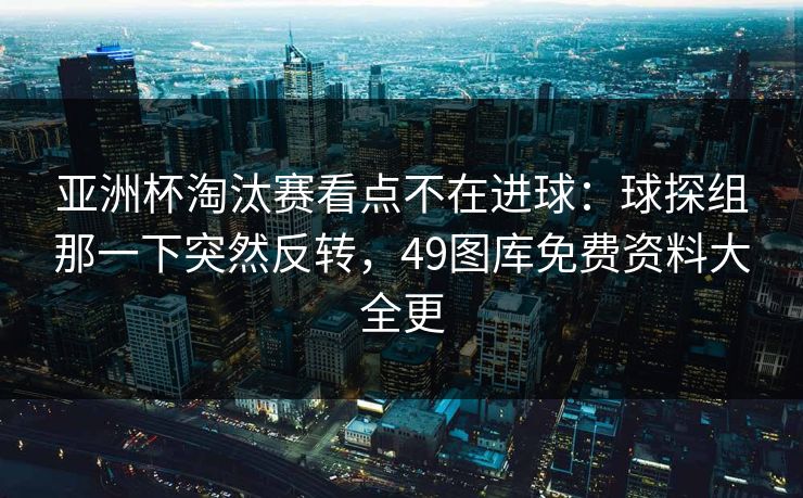 亚洲杯淘汰赛看点不在进球：球探组那一下突然反转，49图库免费资料大全更