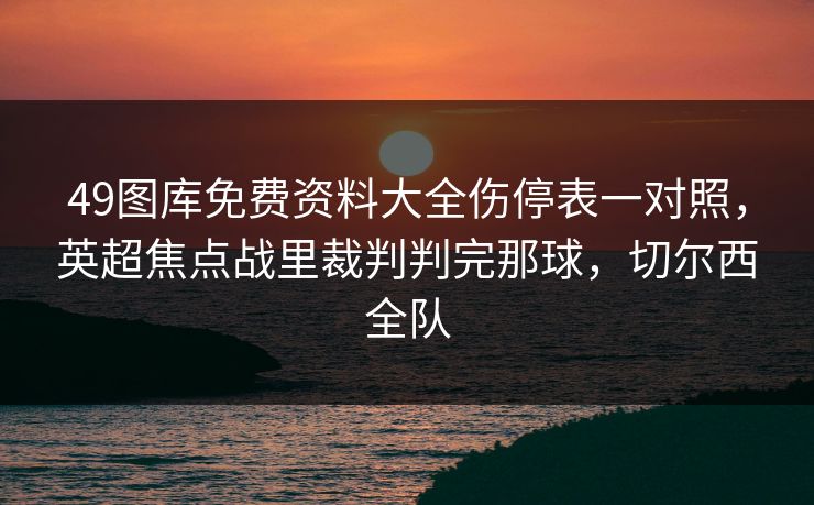 49图库免费资料大全伤停表一对照，英超焦点战里裁判判完那球，切尔西全队
