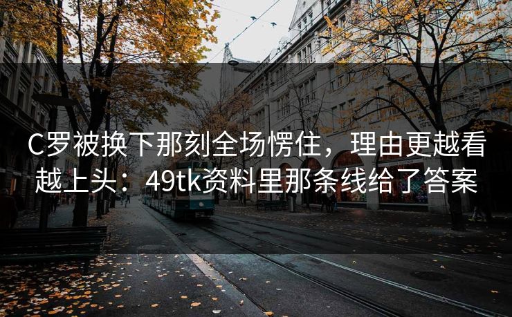 C罗被换下那刻全场愣住，理由更越看越上头：49tk资料里那条线给了答案  第1张