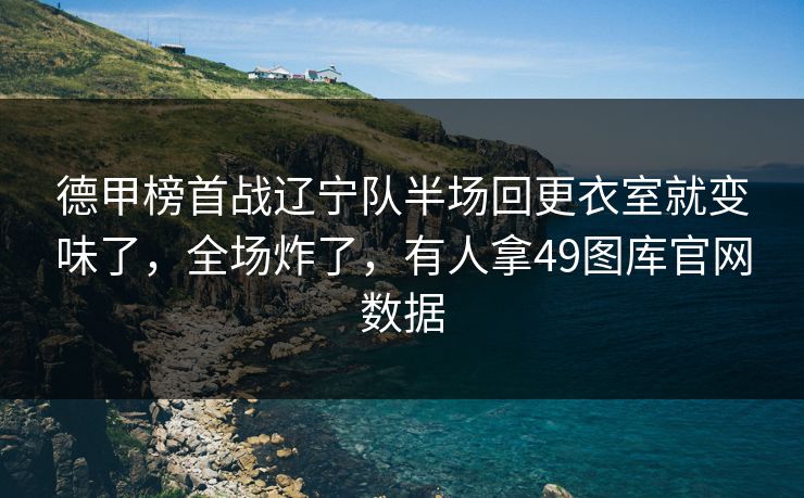 德甲榜首战辽宁队半场回更衣室就变味了，全场炸了，有人拿49图库官网数据  第1张